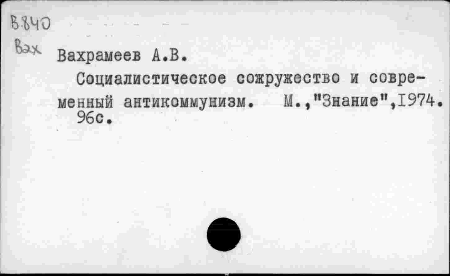 ﻿ШО
Вахрамеев А.В.
Социалистическое сожружество и современный антикоммунизм. М. э”3нание’’э1974.
96с.